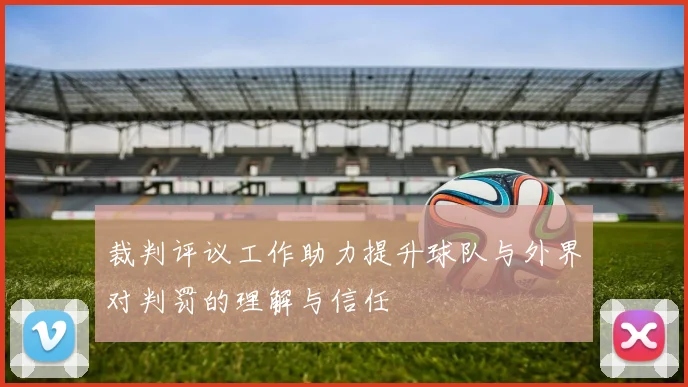 裁判评议工作助力提升球队与外界对判罚的理解与信任