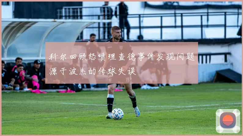 科尔回顾怒喷理查德事件发现问题源于波杰的传球失误