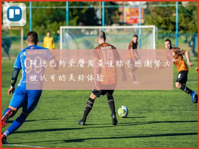 阿德巴约荣膺周最佳称号感谢努力被认可的美好体验