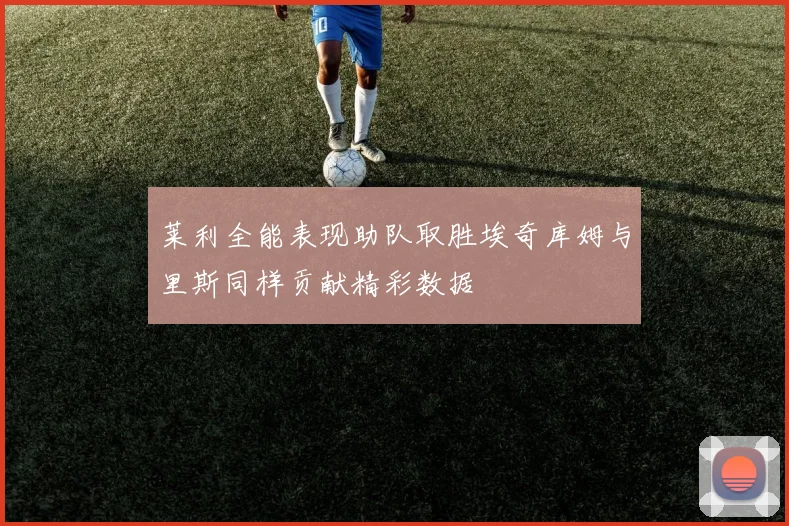 莱利全能表现助队取胜埃奇库姆与里斯同样贡献精彩数据