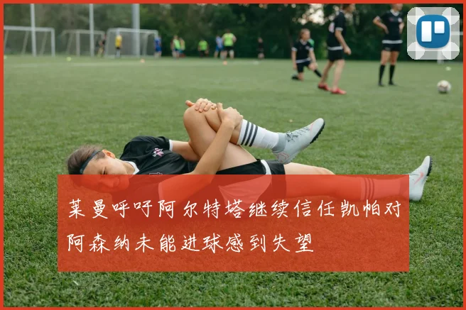 莱曼呼吁阿尔特塔继续信任凯帕对阿森纳未能进球感到失望